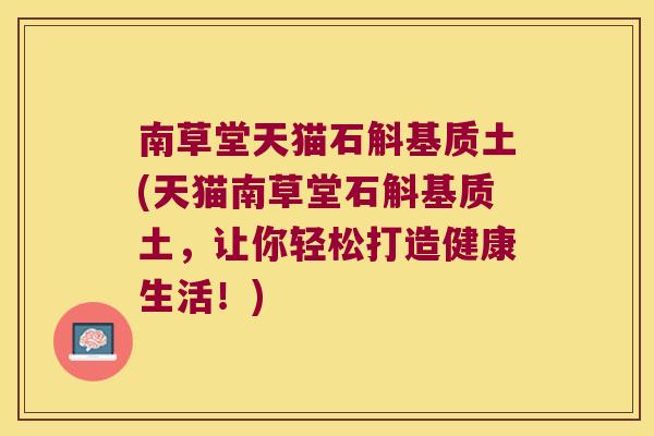 南草堂天猫石斛基质土(天猫南草堂石斛基质土，让你轻松打造健康生活！)