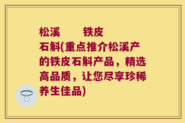 松溪      铁皮石斛(重点推介松溪产的铁皮石斛产品，精选高品质，让您尽享珍稀养生佳品)