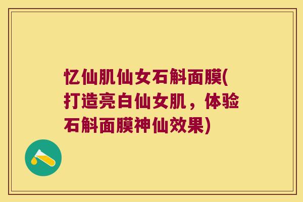 忆仙肌仙女石斛面膜(打造亮白仙女肌，体验石斛面膜神仙效果)