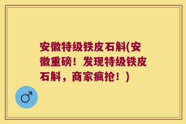 安徽特级铁皮石斛(安徽重磅！发现特级铁皮石斛，商家疯抢！)
