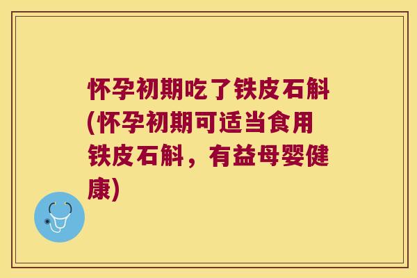 怀孕初期吃了铁皮石斛(怀孕初期可适当食用铁皮石斛，有益母婴健康)