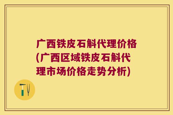 广西铁皮石斛代理价格(广西区域铁皮石斛代理市场价格走势分析) 广西铁皮石斛代理价格(广西区域铁皮石斛代理市场价格走势分析)