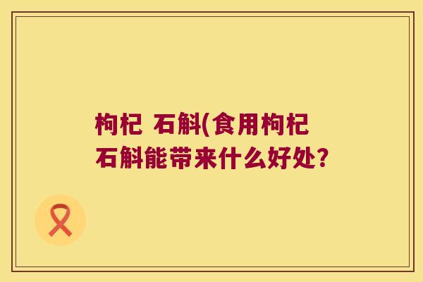 枸杞 石斛(食用枸杞石斛能带来什么好处？