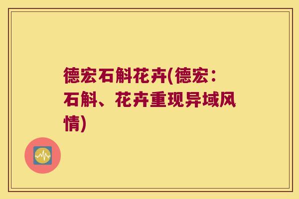 德宏石斛花卉(德宏：石斛、花卉重现异域风情)