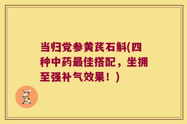 当归党参黄芪石斛(四种中药最佳搭配，坐拥至强补气效果！)
