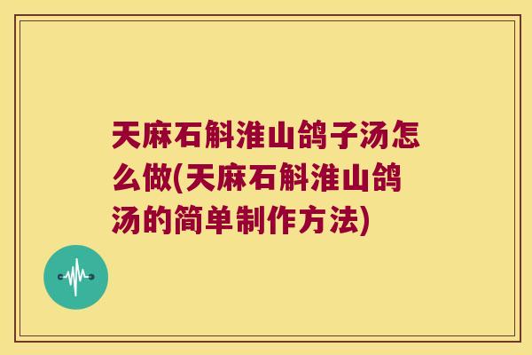 天麻石斛淮山鸽子汤怎么做(天麻石斛淮山鸽汤的简单制作方法)