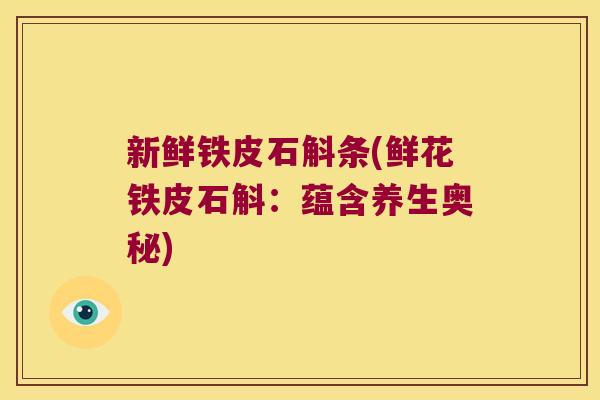新鲜铁皮石斛条(鲜花铁皮石斛：蕴含养生奥秘)