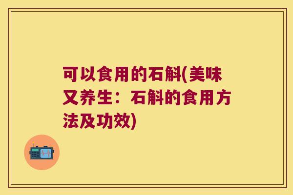可以食用的石斛(美味又养生：石斛的食用方法及功效)