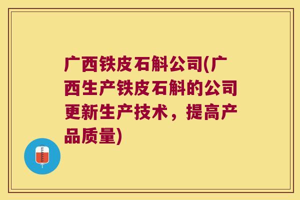 广西铁皮石斛公司(广西生产铁皮石斛的公司更新生产技术，提高产品质量)