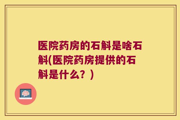 医院药房的石斛是啥石斛(医院药房提供的石斛是什么？)