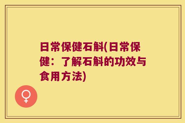 日常保健石斛(日常保健:了解石斛的功效与食用方法) 日常保健石斛(日常保健:了解石斛的功效与食用方法)