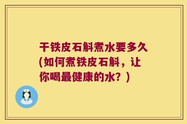 干铁皮石斛煮水要多久(如何煮铁皮石斛，让你喝最健康的水？)