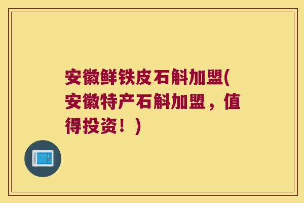 安徽鲜铁皮石斛加盟(安徽特产石斛加盟，值得投资！)