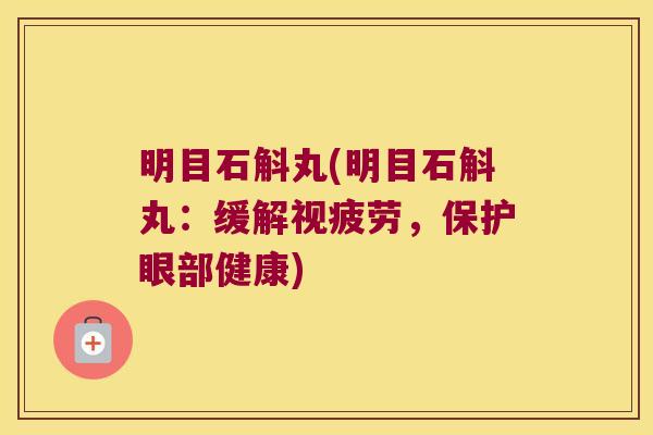 明目石斛丸(明目石斛丸:缓解视疲劳,保护眼部健康) 明目石斛丸(明目石斛丸:缓解视疲劳,保护眼部健康)