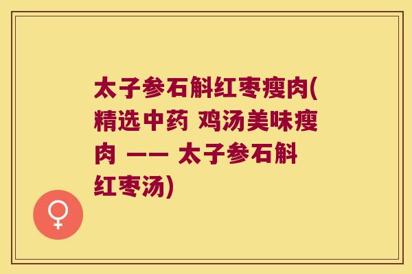 太子参石斛红枣瘦肉(精选中药 鸡汤美味瘦肉 —— 太子参石斛红枣汤)