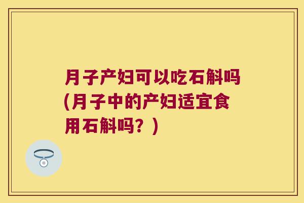 月子产妇可以吃石斛吗(月子中的产妇适宜食用石斛吗？)