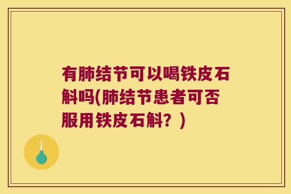 有结节可以喝铁皮石斛吗(结节患者可否服用铁皮石斛?) 有结节可以喝铁皮石斛吗(结节患者可否服用铁皮石斛?)