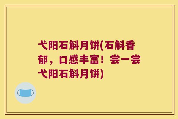 弋阳石斛月饼(石斛香郁，口感丰富！尝一尝弋阳石斛月饼)