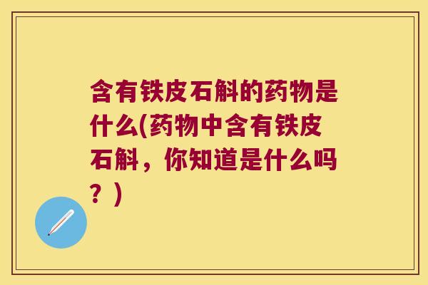 含有铁皮石斛的药物是什么(药物中含有铁皮石斛，你知道是什么吗？)