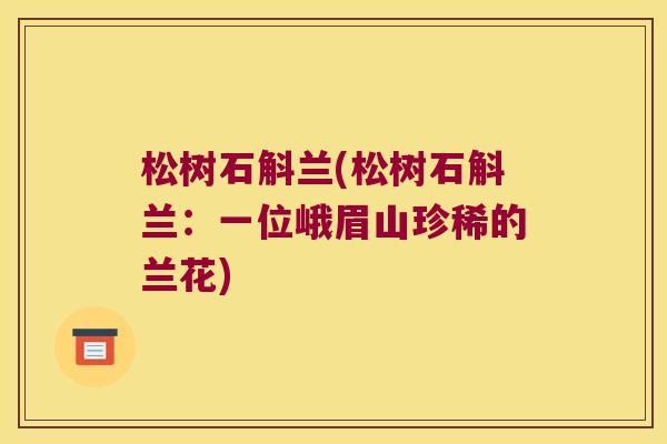 松树石斛兰(松树石斛兰：一位峨眉山珍稀的兰花)