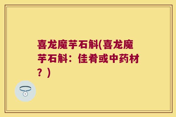 喜龙魔芋石斛(喜龙魔芋石斛：佳肴或中药材？)