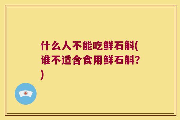 什么人不能吃鲜石斛(谁不适合食用鲜石斛？)