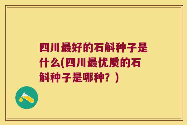 四川最好的石斛种子是什么(四川最优质的石斛种子是哪种？)