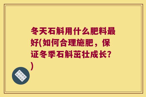 冬天石斛用什么肥料好(如何合理施肥，保证冬季石斛茁壮成长？)