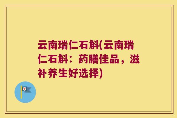 云南瑞仁石斛(云南瑞仁石斛:药膳佳品,滋补养生好选择) 云南瑞仁石斛(云南瑞仁石斛:药膳佳品,滋补养生好选择)