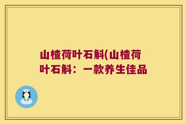 山楂荷叶石斛(山楂荷叶石斛：一款养生佳品