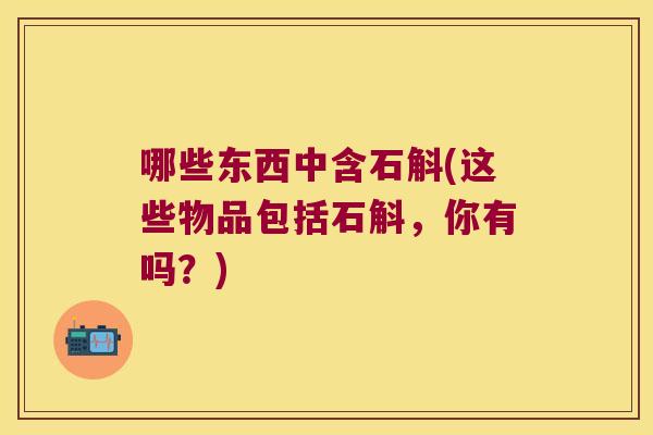 哪些东西中含石斛(这些物品包括石斛，你有吗？)