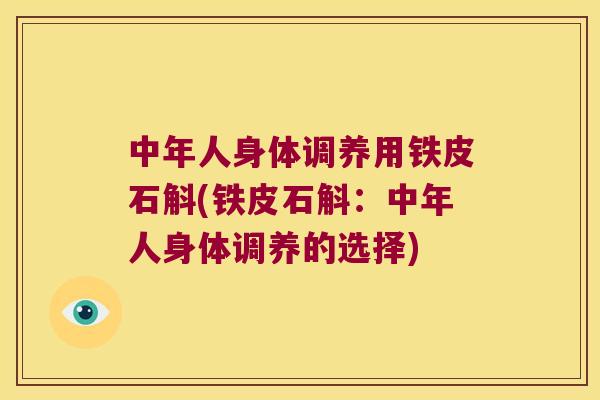中年人身体调养用铁皮石斛(铁皮石斛：中年人身体调养的选择)