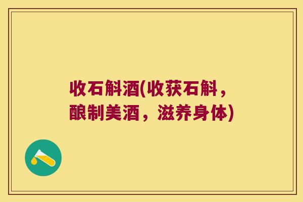 收石斛酒(收获石斛,酿制美酒,滋养身体) 收石斛酒(收获石斛,酿制美酒,滋养身体)