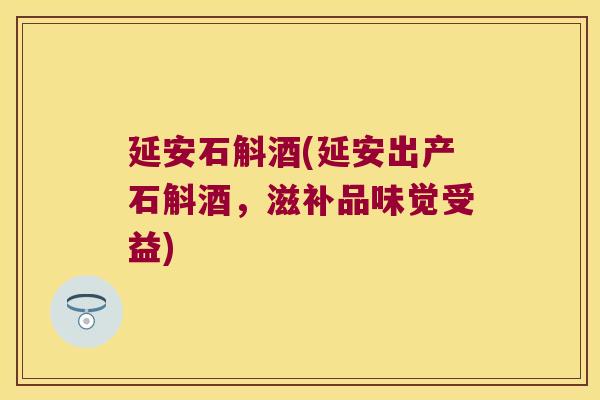 延安石斛酒(延安出产石斛酒，滋补品味觉受益)