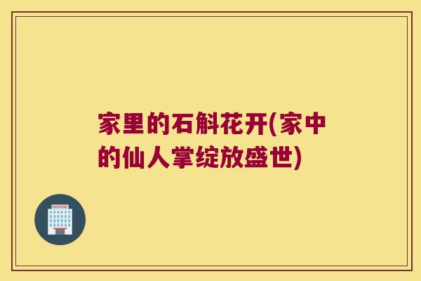家里的石斛花开(家中的仙人掌绽放盛世)