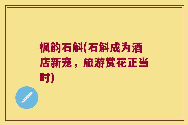 枫韵石斛(石斛成为酒店新宠，旅游赏花正当时)