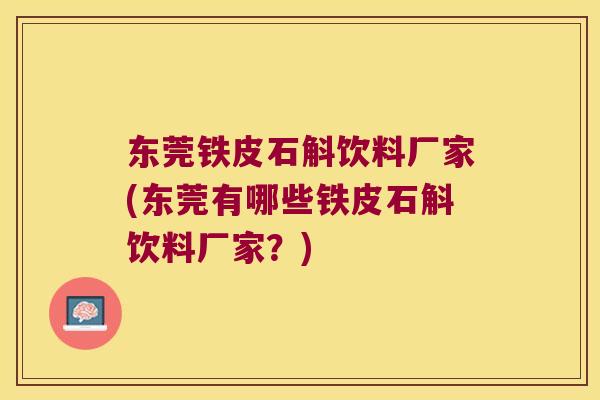 东莞铁皮石斛饮料厂家(东莞有哪些铁皮石斛饮料厂家？)