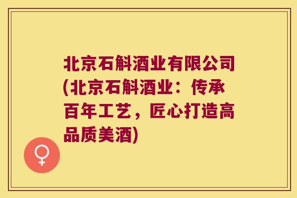 北京石斛酒业有限公司(北京石斛酒业：传承百年工艺，匠心打造高品质美酒)