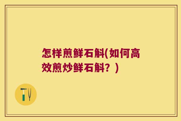 怎样煎鲜石斛(如何高效煎炒鲜石斛？)