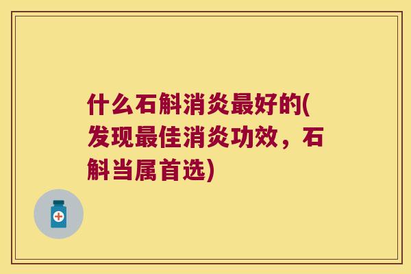 什么石斛消炎最好的(发现最佳消炎功效，石斛当属首选)