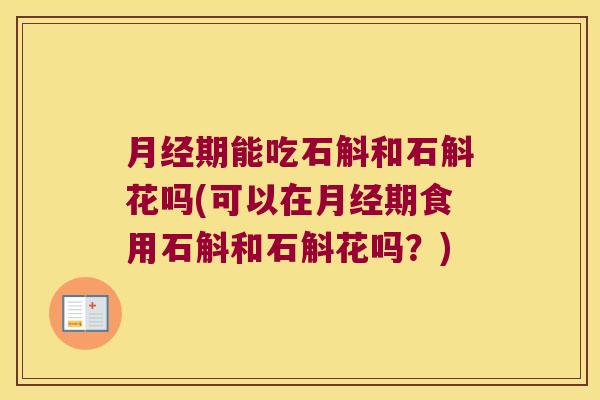 月经期能吃石斛和石斛花吗(可以在月经期食用石斛和石斛花吗？)