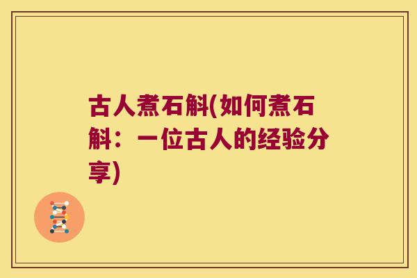 古人煮石斛(如何煮石斛:一位古人的经验分享) 古人煮石斛(如何煮石斛:一位古人的经验分享)
