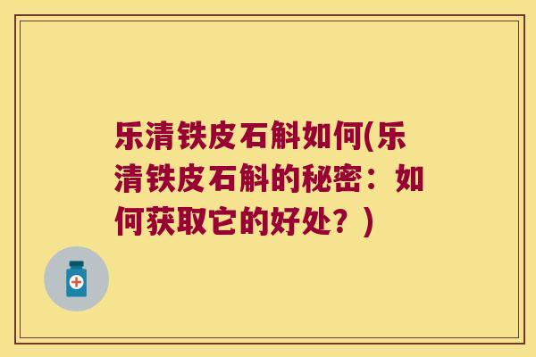 乐清铁皮石斛如何(乐清铁皮石斛的秘密:如何获取它的好处?) 乐清铁皮石斛如何(乐清铁皮石斛的秘密:如何获取它的好处?)