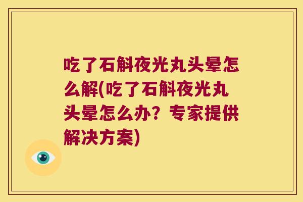 吃了石斛夜光丸头晕怎么解(吃了石斛夜光丸头晕怎么办？专家提供解决方案)