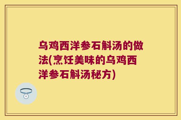 乌鸡西洋参石斛汤的做法(烹饪美味的乌鸡西洋参石斛汤秘方)