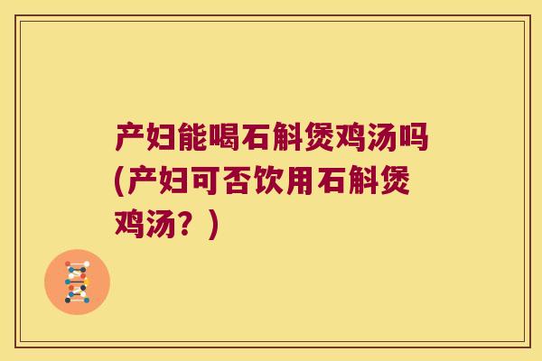 产妇能喝石斛煲鸡汤吗(产妇可否饮用石斛煲鸡汤？)