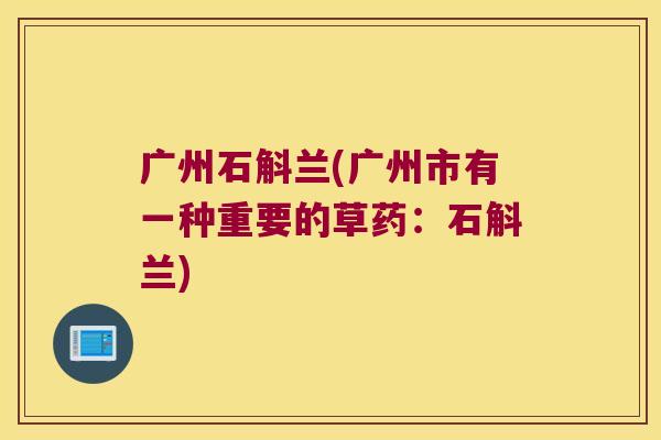 广州石斛兰(广州市有一种重要的草药:石斛兰) 广州石斛兰(广州市有一种重要的草药:石斛兰)