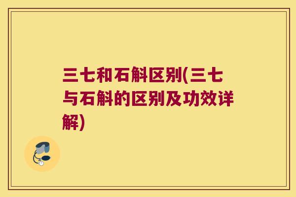 三七和石斛区别(三七与石斛的区别及功效详解)