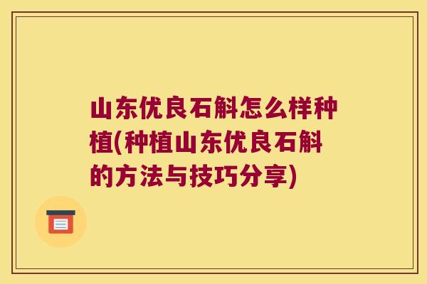 山东优良石斛怎么样种植(种植山东优良石斛的方法与技巧分享)