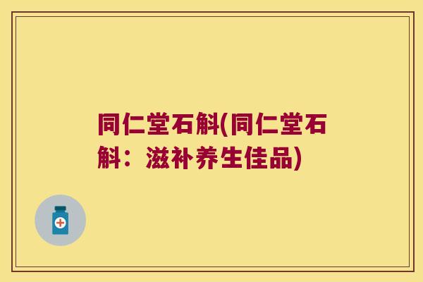 同仁堂石斛(同仁堂石斛：滋补养生佳品)